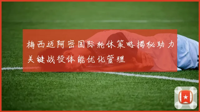 梅西迈阿密国际轮休策略揭秘助力关键战役体能优化管理