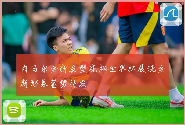 内马尔全新发型亮相世界杯展现全新形象蓄势待发