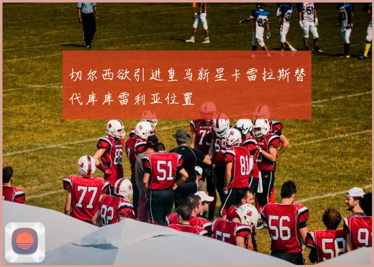 切尔西欲引进皇马新星卡雷拉斯替代库库雷利亚位置