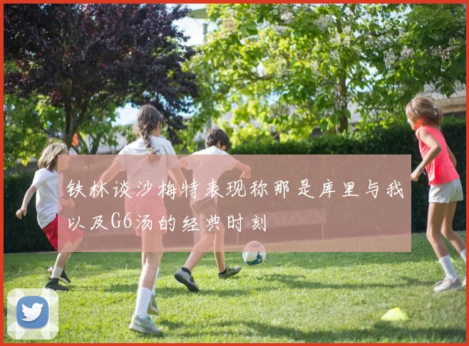 铁林谈沙梅特表现称那是库里与我以及G6汤的经典时刻