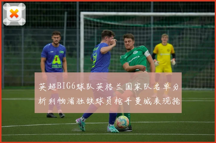 英超BIG6球队英格兰国家队名单分析利物浦独缺球员枪手曼城表现抢眼