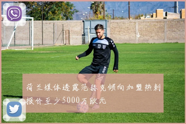 荷兰媒体透露范赫克倾向加盟热刺报价至少5000万欧元