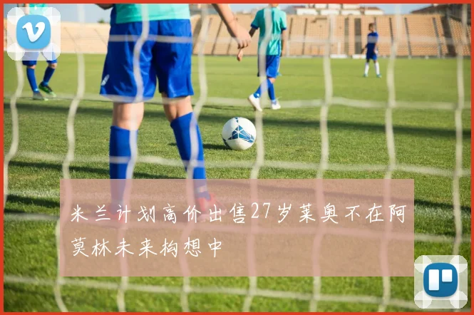 米兰计划高价出售27岁莱奥不在阿莫林未来构想中