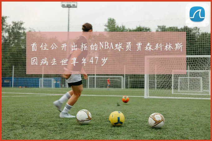首位公开出柜的NBA球员贾森科林斯因病去世享年47岁