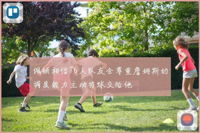 佩顿相信76人队友会尊重詹姆斯的调度能力主动将球交给他