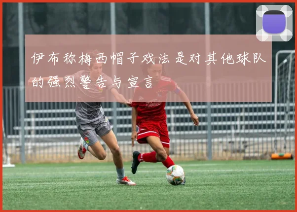 伊布称梅西帽子戏法是对其他球队的强烈警告与宣言