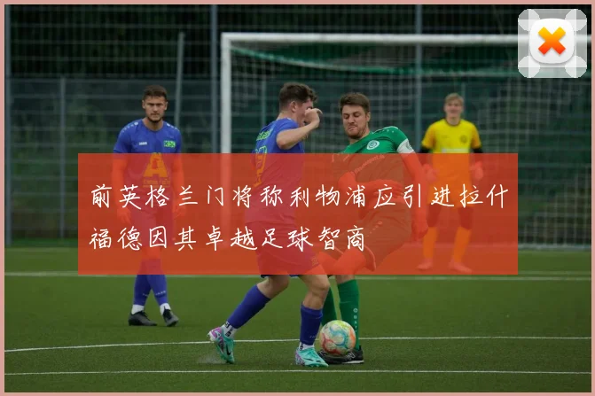 前英格兰门将称利物浦应引进拉什福德因其卓越足球智商