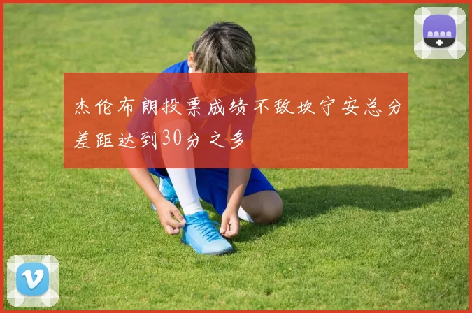 杰伦布朗投票成绩不敌坎宁安总分差距达到30分之多