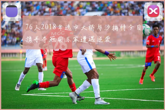 76人2018年选中大桥与沙梅特今日携手夺冠前东家遭遇逆袭