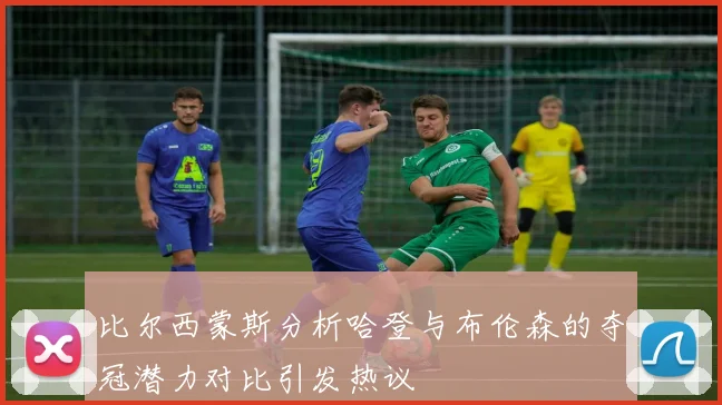 比尔西蒙斯分析哈登与布伦森的夺冠潜力对比引发热议
