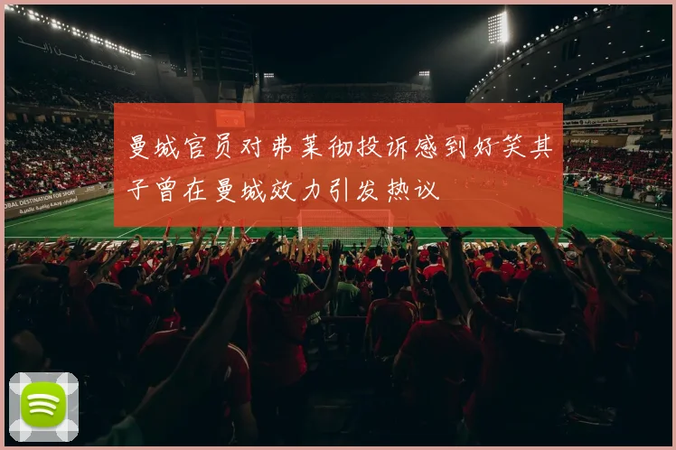 曼城官员对弗莱彻投诉感到好笑其子曾在曼城效力引发热议