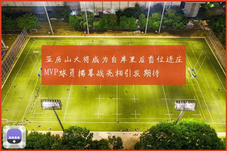 亚历山大将成为自库里后首位连庄MVP球员揭幕战亮相引发期待