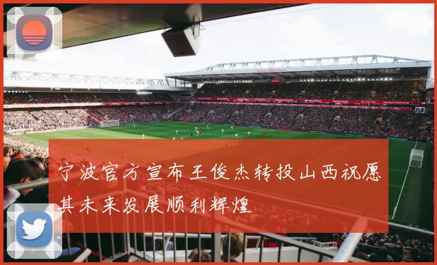 宁波官方宣布王俊杰转投山西祝愿其未来发展顺利辉煌