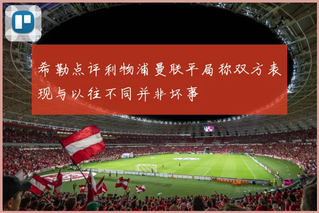 希勒点评利物浦曼联平局称双方表现与以往不同并非坏事