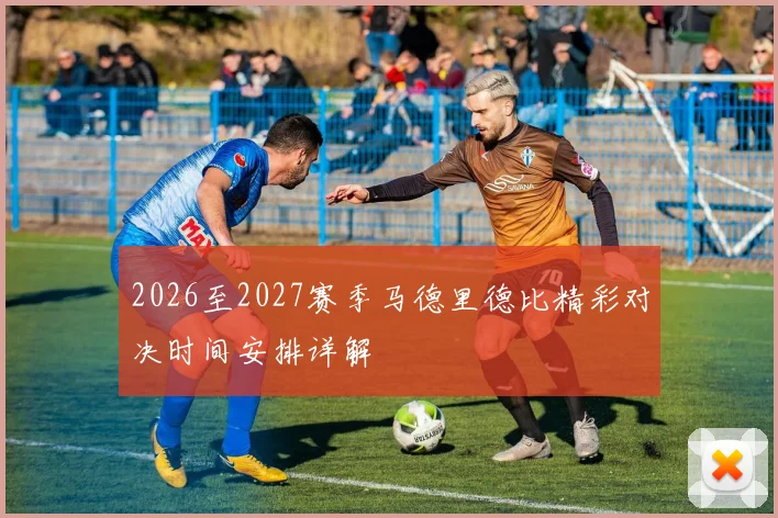 2026至2027赛季马德里德比精彩对决时间安排详解