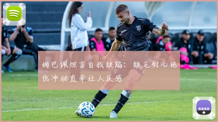 姆巴佩坦言自我缺陷：缺乏耐心记仇冲动直率让人反感