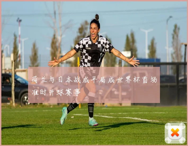 荷兰与日本战成平局成世界杯首场准时开球赛事