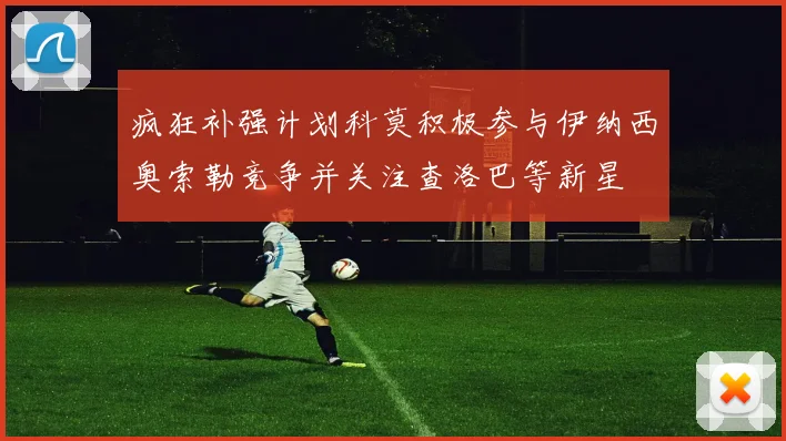 疯狂补强计划科莫积极参与伊纳西奥索勒竞争并关注查洛巴等新星
