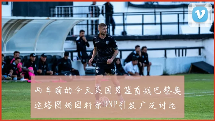 两年前的今天美国男篮首战巴黎奥运塔图姆因科尔DNP引发广泛讨论