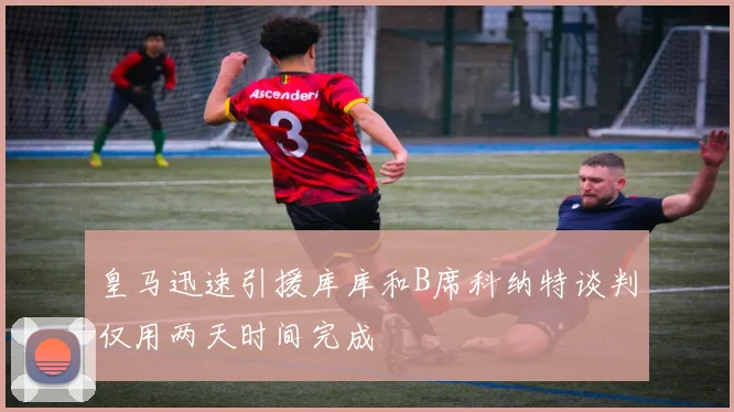 皇马迅速引援库库和B席科纳特谈判仅用两天时间完成