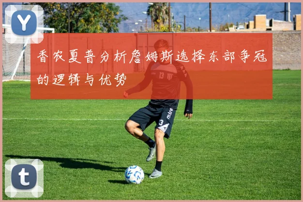 香农夏普分析詹姆斯选择东部争冠的逻辑与优势