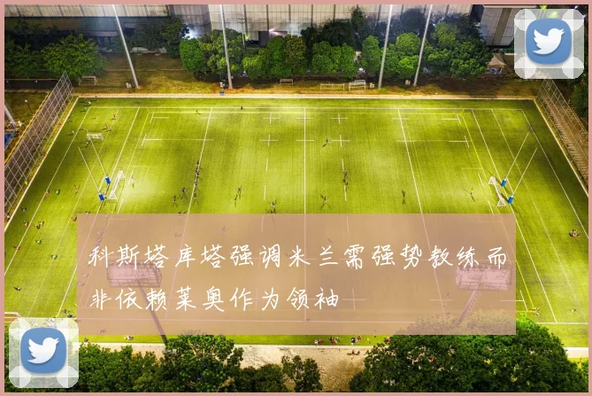 科斯塔库塔强调米兰需强势教练而非依赖莱奥作为领袖