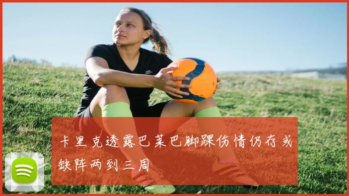 卡里克透露巴莱巴脚踝伤情仍存或缺阵两到三周