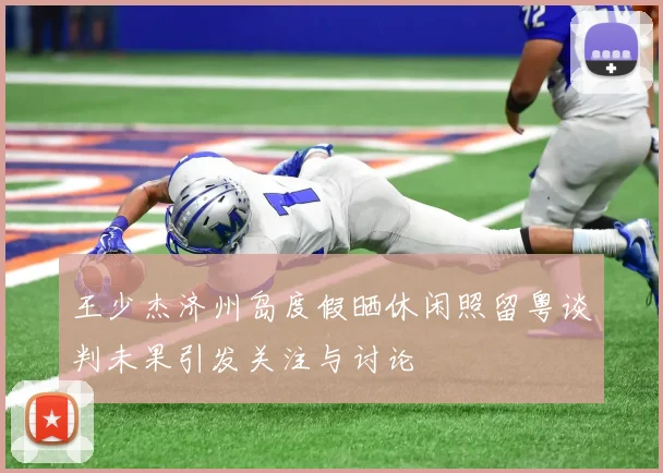 王少杰济州岛度假晒休闲照留粤谈判未果引发关注与讨论
