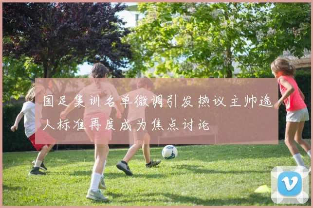 国足集训名单微调引发热议主帅选人标准再度成为焦点讨论