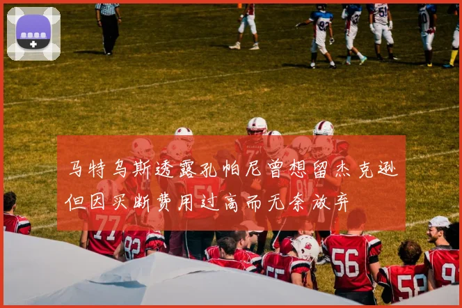 马特乌斯透露孔帕尼曾想留杰克逊但因买断费用过高而无奈放弃