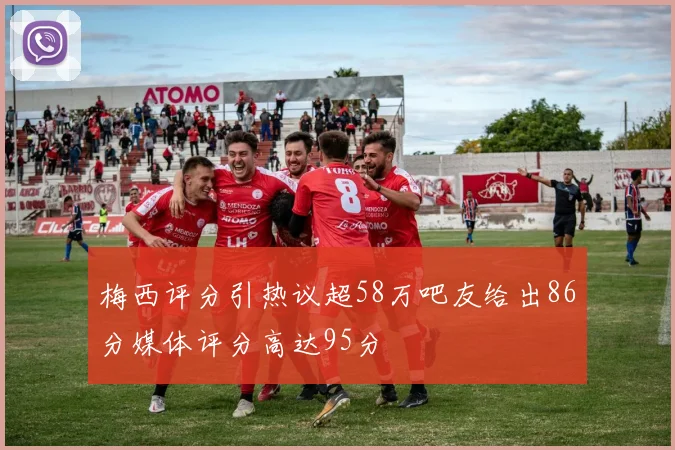 梅西评分引热议超58万吧友给出86分媒体评分高达95分
