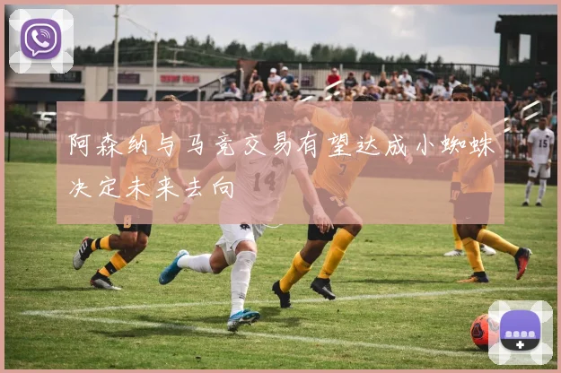 阿森纳与马竞交易有望达成小蜘蛛决定未来去向