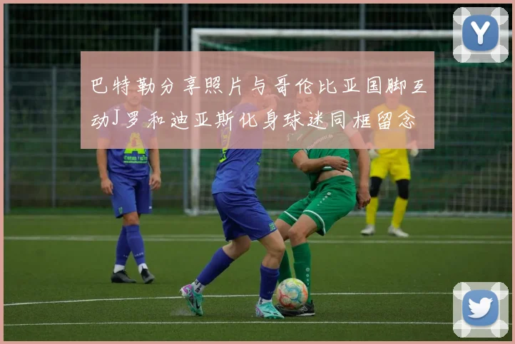 巴特勒分享照片与哥伦比亚国脚互动J罗和迪亚斯化身球迷同框留念