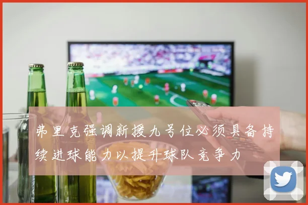 弗里克强调新援九号位必须具备持续进球能力以提升球队竞争力