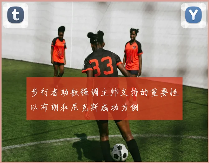 步行者助教强调主帅支持的重要性以布朗和尼克斯成功为例