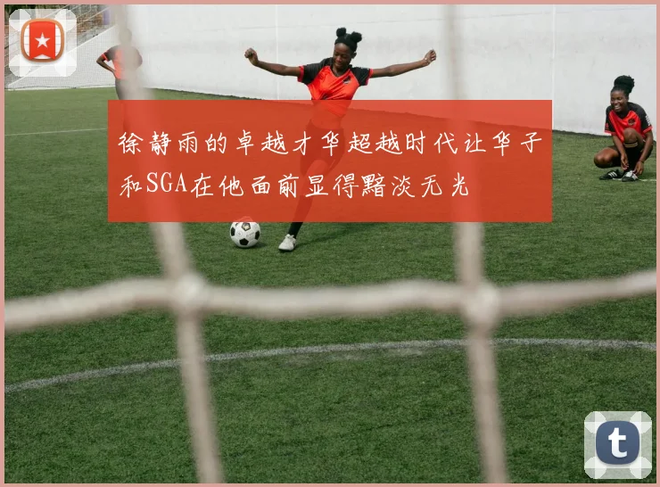 徐静雨的卓越才华超越时代让华子和SGA在他面前显得黯淡无光