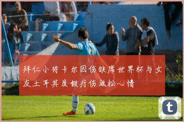 拜仁小将卡尔因伤缺席世界杯与女友土耳其度假疗伤放松心情